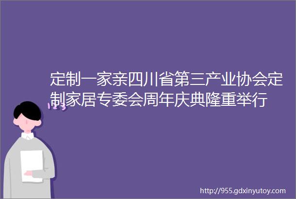 定制一家亲四川省第三产业协会定制家居专委会周年庆典隆重举行